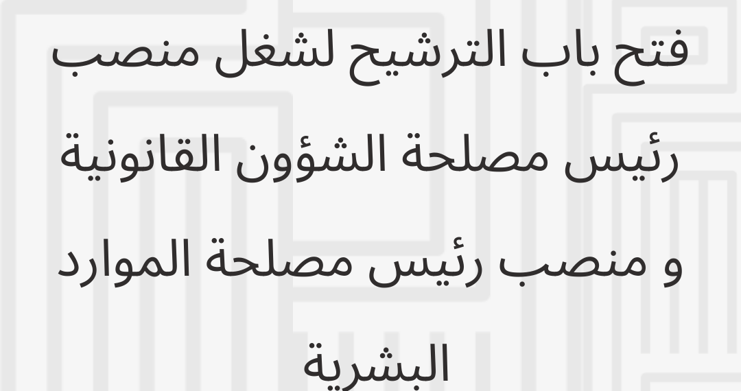فتح باب الترشيح لشغل منصب رئيس مصلحة الشؤون القانونية و منصب رئيس مصلحة الموارد البشرية