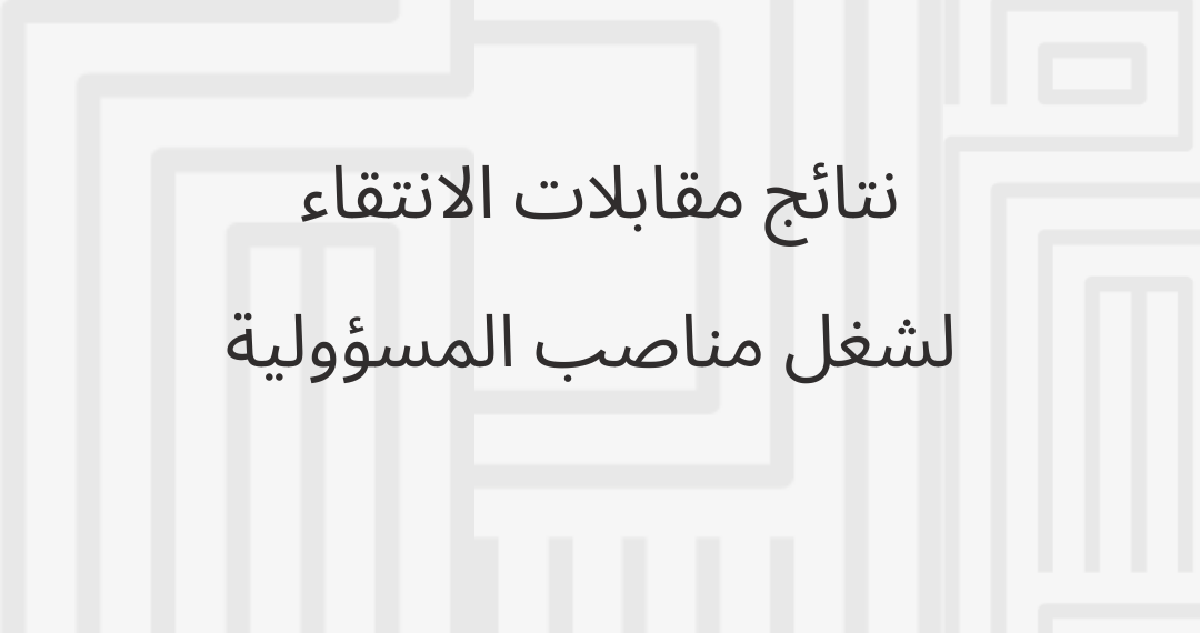نتائج مقابلات الانتقاء لشغل مناصب المسؤولية