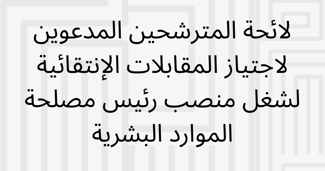 لائحة المترشحين المدعوين لاجتياز المقابلات الإنتقائية لشغل منصب رئيس مصلحة الموارد البشرية